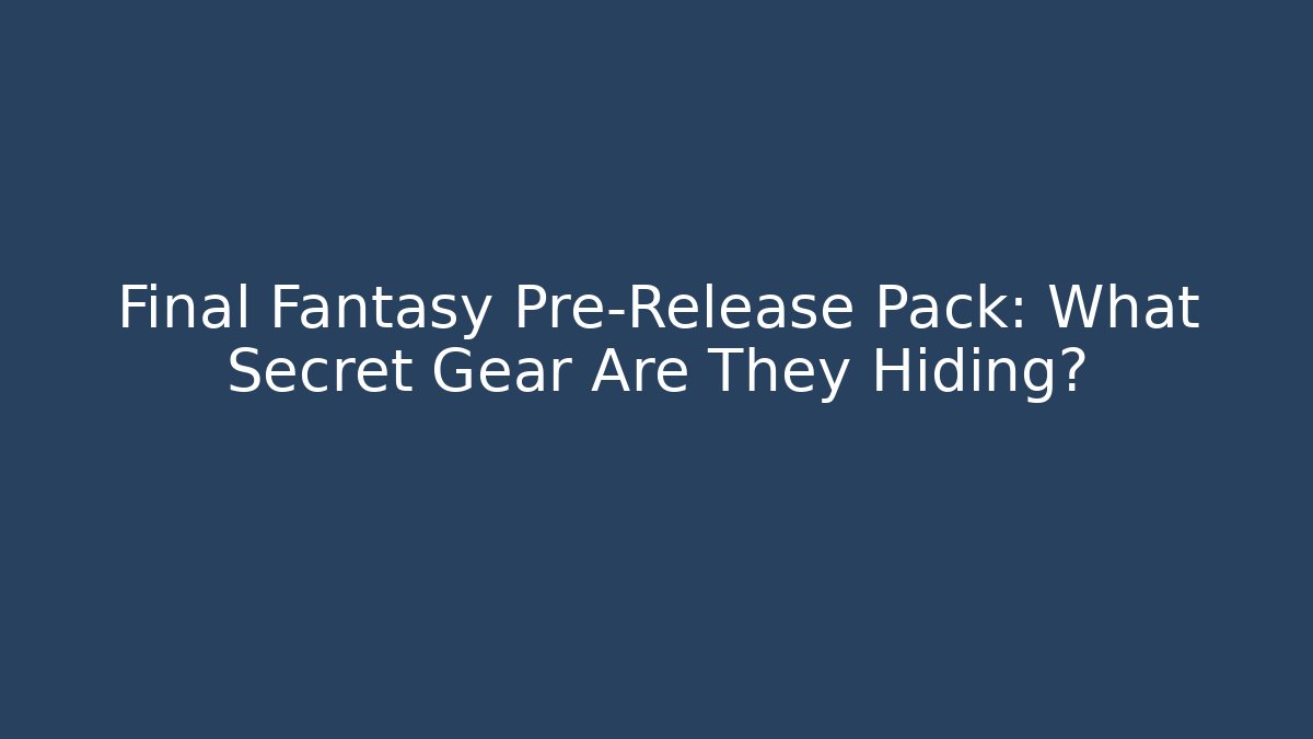 Final Fantasy Pre-Release Pack: What Secret Gear Are They Hiding?