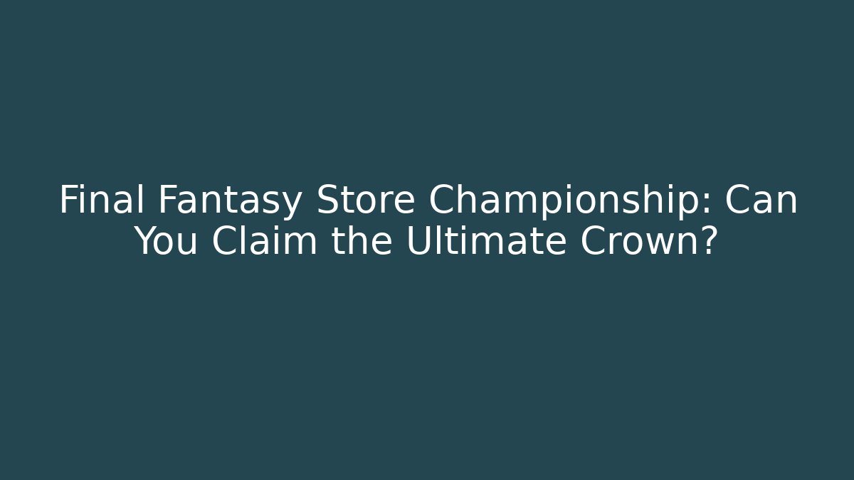 Final Fantasy Store Championship: Can You Claim the Ultimate Crown? - Felix Cat Insurance