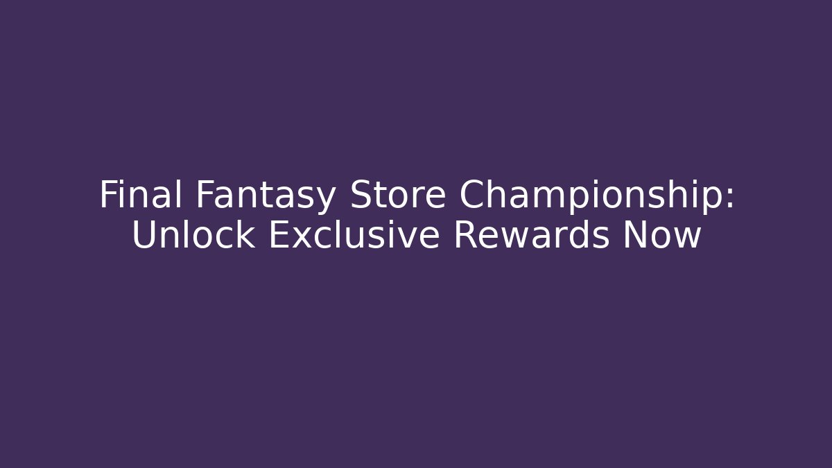 Final Fantasy Store Championship: Unlock Exclusive Rewards Now