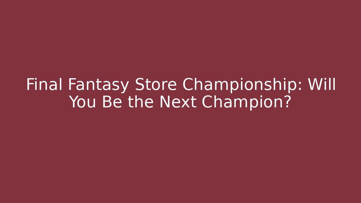 Final Fantasy Store Championship: Will You Be the Next Champion?
