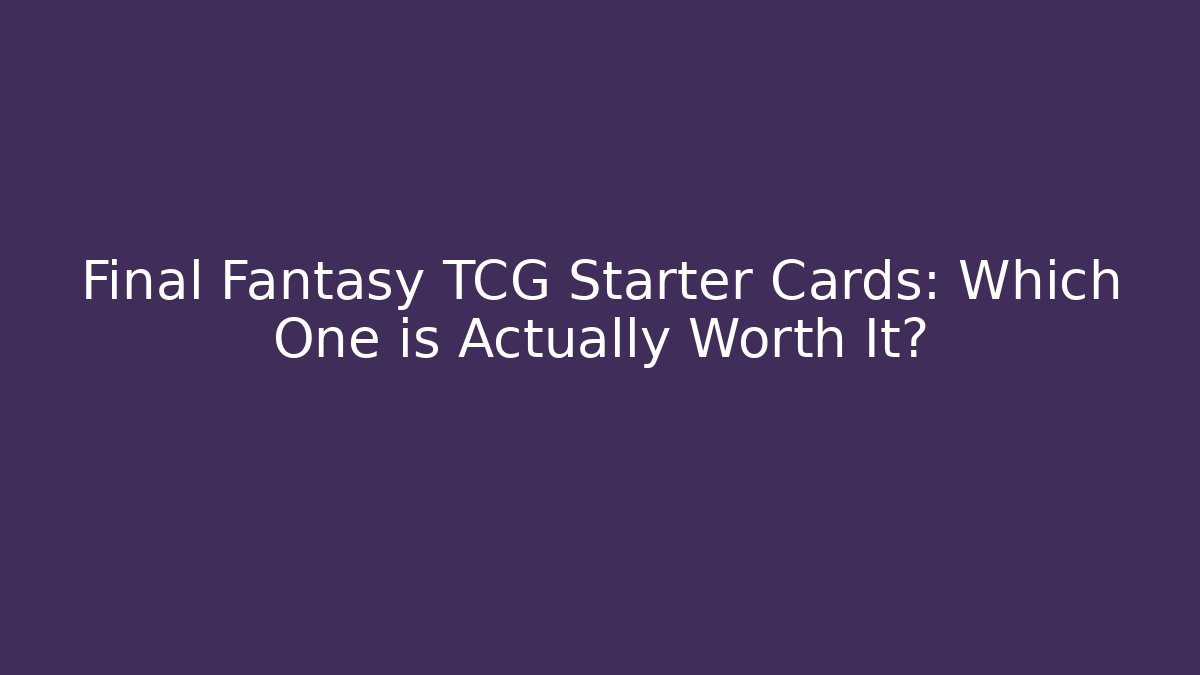 Final Fantasy TCG Starter Cards: Which One is Actually Worth It?
