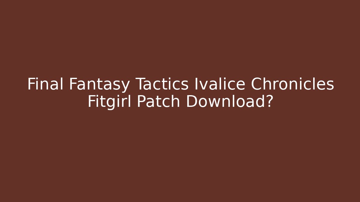 Final Fantasy Tactics Ivalice Chronicles Fitgirl Patch Download?