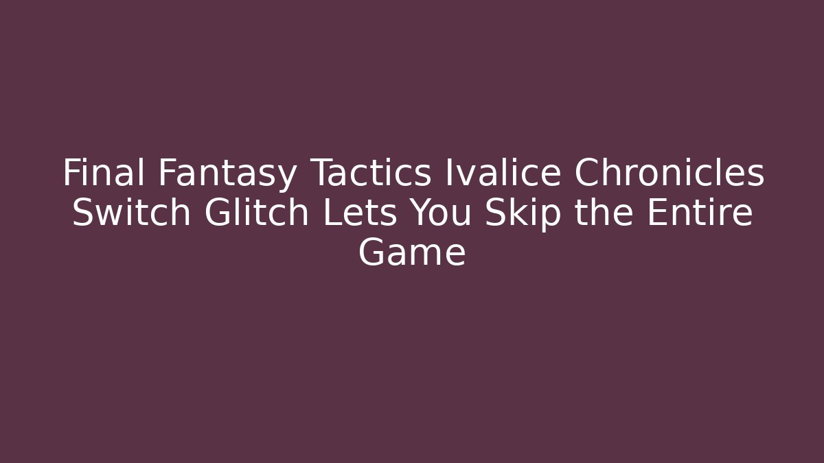 Final Fantasy Tactics Ivalice Chronicles Switch Glitch Lets You Skip the Entire Game