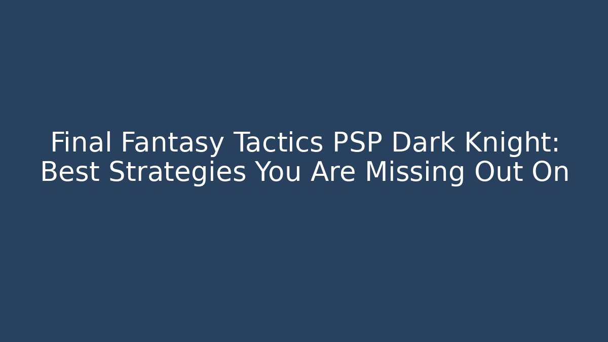 Final Fantasy Tactics PSP Dark Knight: Best Strategies You Are Missing Out On