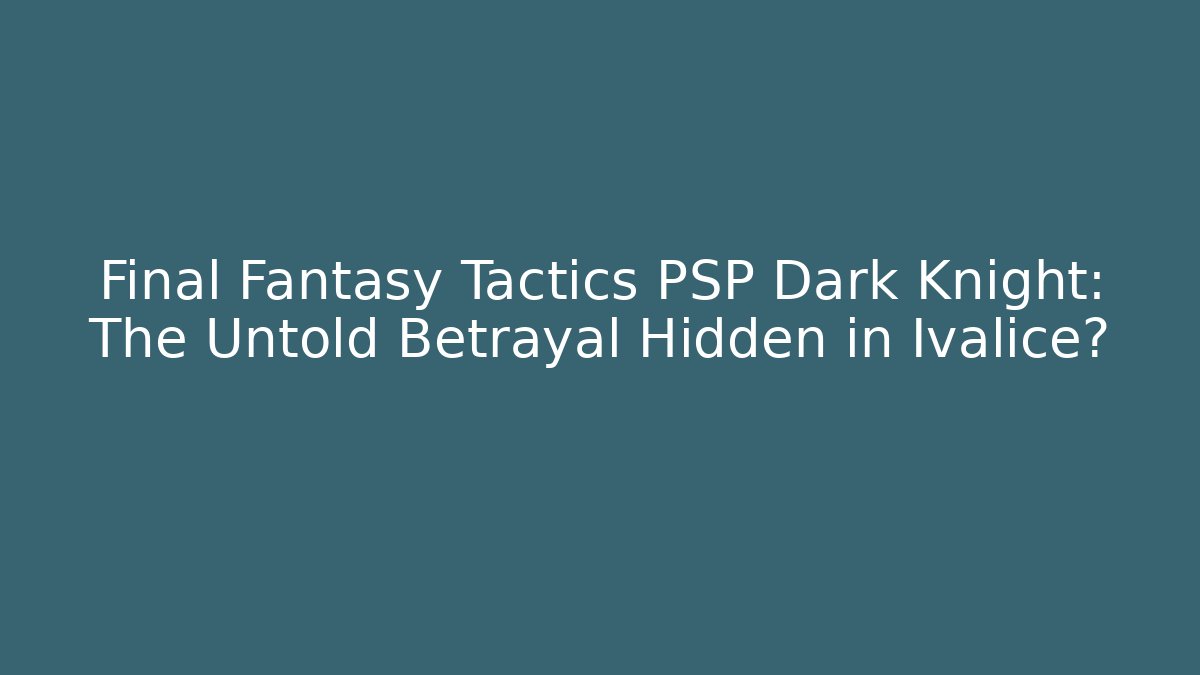 Final Fantasy Tactics PSP Dark Knight: The Untold Betrayal Hidden in Ivalice?