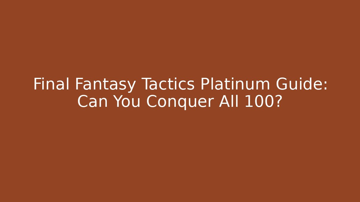 Final Fantasy Tactics Platinum Guide: Can You Conquer All 100?