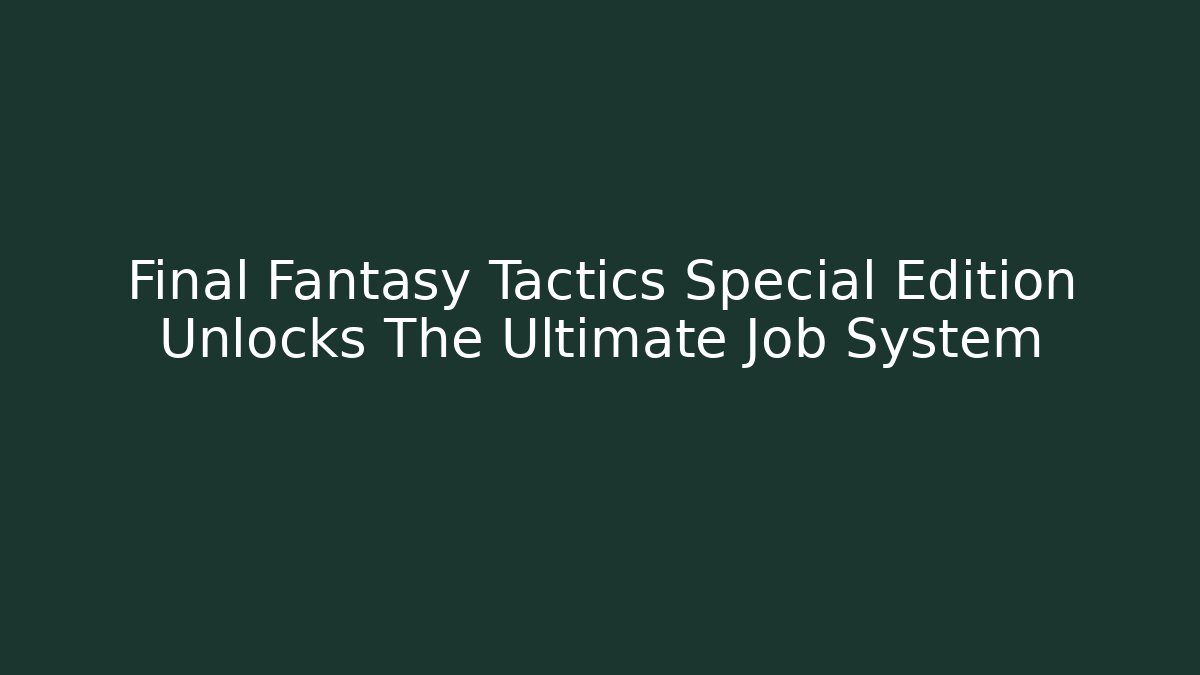 Final Fantasy Tactics Special Edition Unlocks The Ultimate Job System
