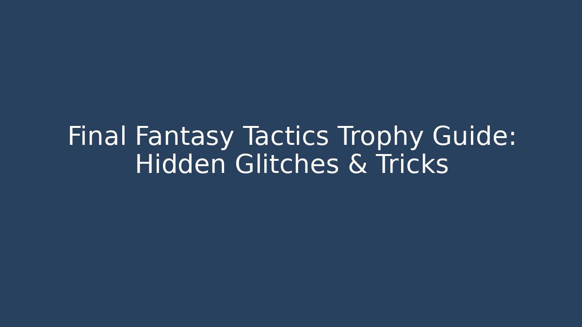 Final Fantasy Tactics Trophy Guide: Hidden Glitches & Tricks