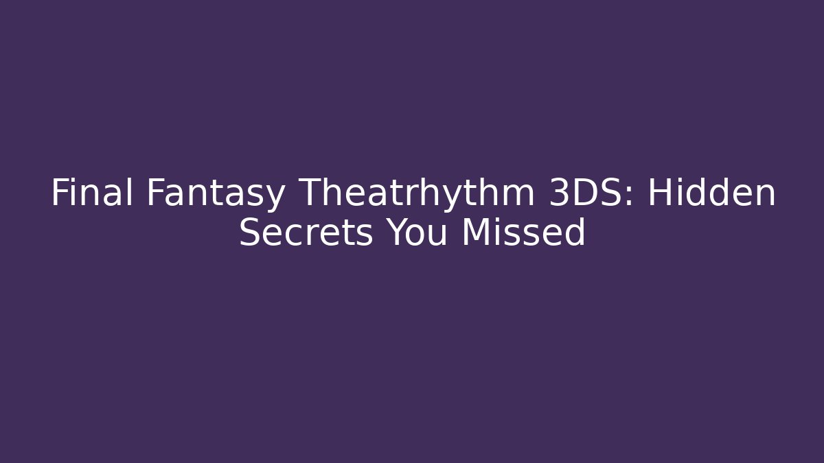 Final Fantasy Theatrhythm 3DS: Hidden Secrets You Missed