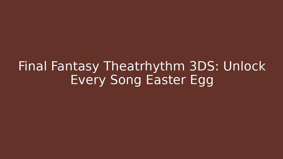Final Fantasy Theatrhythm 3DS: Unlock Every Song Easter Egg - Felix Cat Insurance