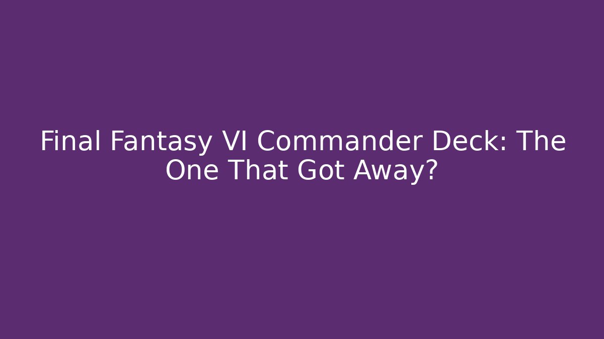 Final Fantasy VI Commander Deck: The One That Got Away?