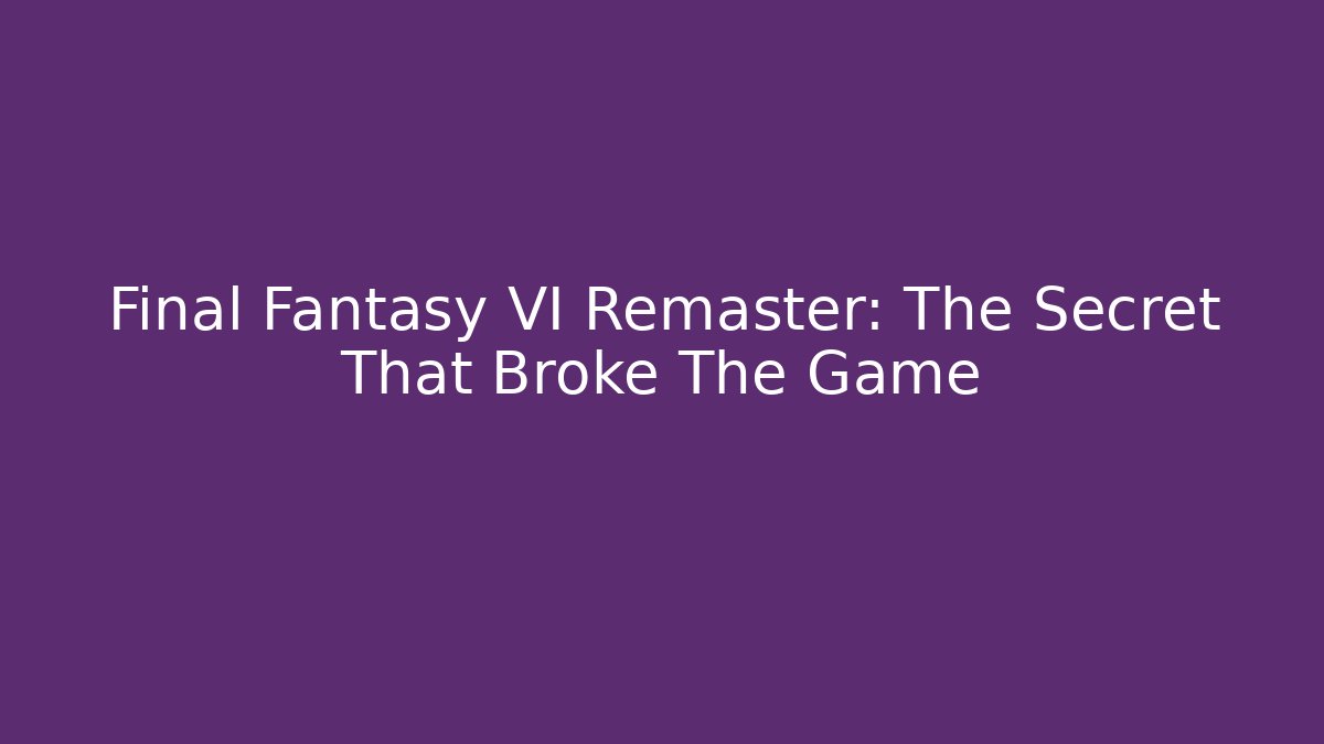 Final Fantasy VI Remaster: The Secret That Broke The Game