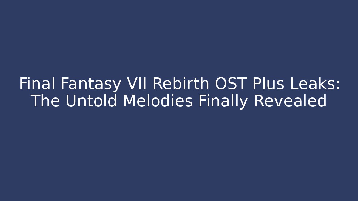 Final Fantasy VII Rebirth OST Plus Leaks: The Untold Melodies Finally Revealed