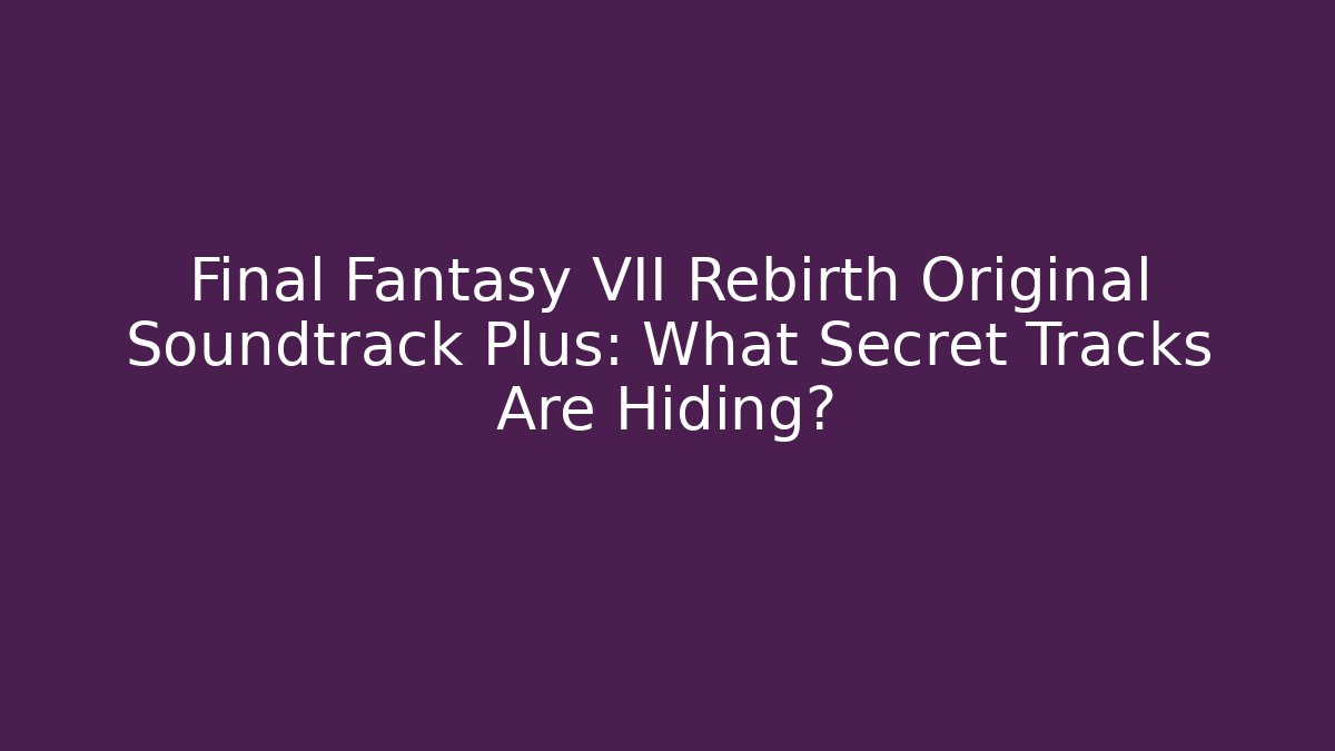 Final Fantasy VII Rebirth Original Soundtrack Plus: What Secret Tracks Are Hiding?