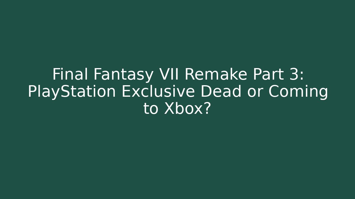 Final Fantasy VII Remake Part 3: PlayStation Exclusive Dead or Coming to Xbox?