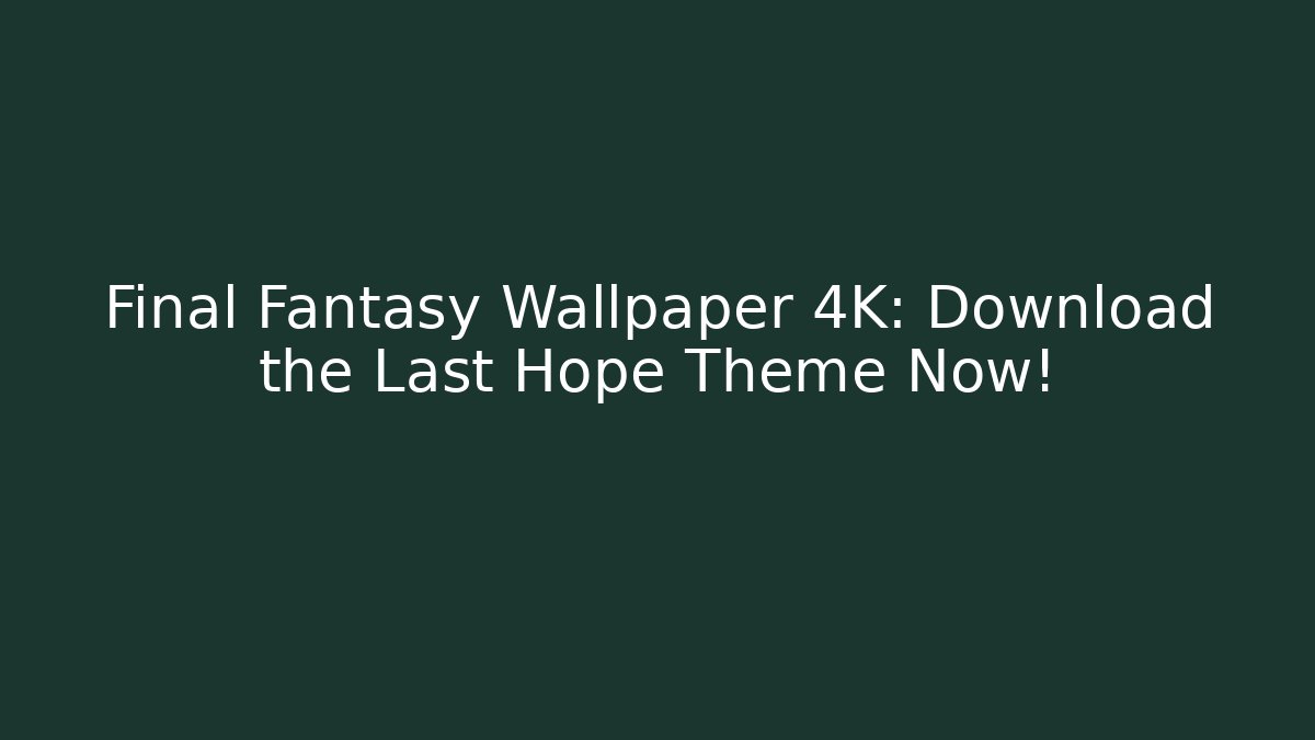 Final Fantasy Wallpaper 4K: Download the Last Hope Theme Now!