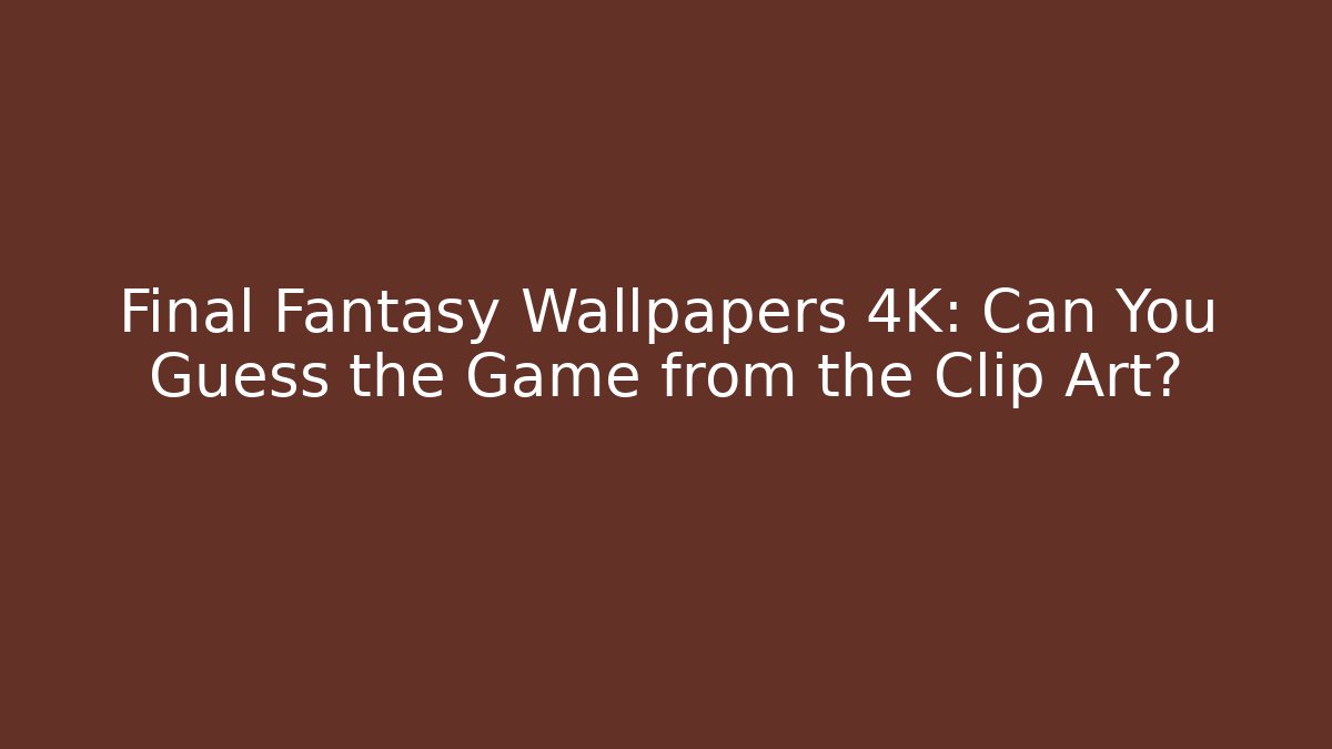 Final Fantasy Wallpapers 4K: Can You Guess the Game from the Clip Art?