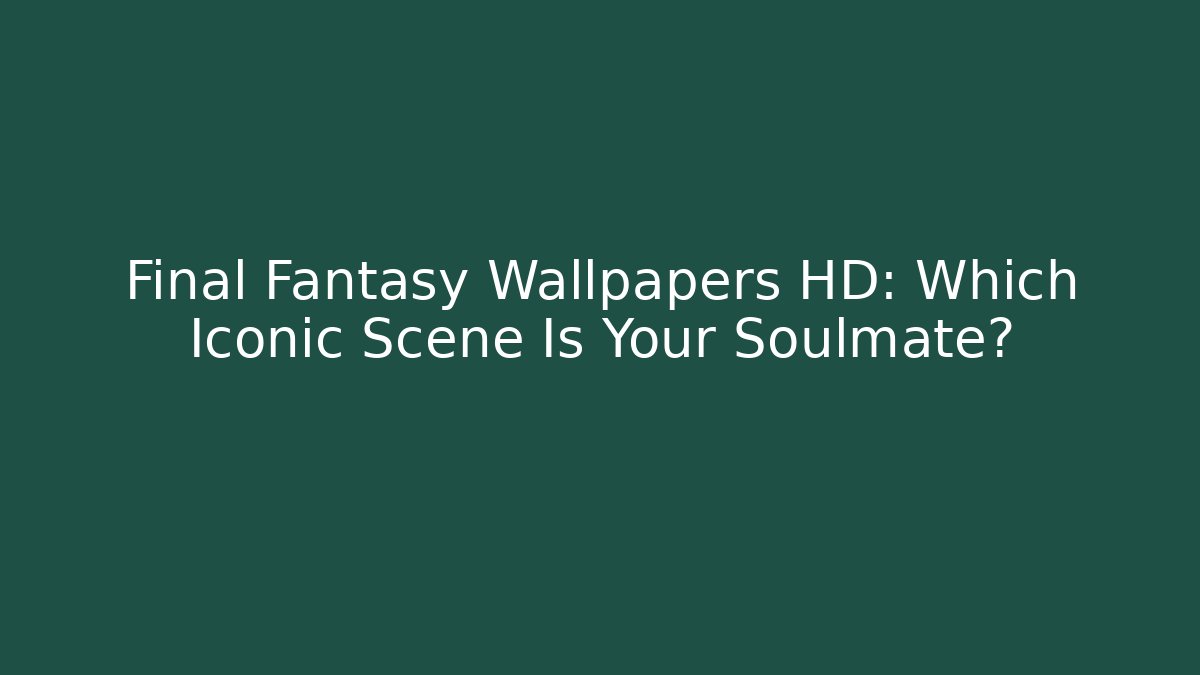 Final Fantasy Wallpapers HD: Which Iconic Scene Is Your Soulmate?