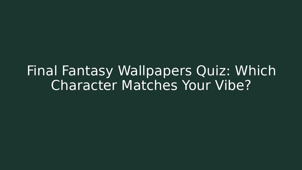 Final Fantasy Wallpapers Quiz: Which Character Matches Your Vibe?