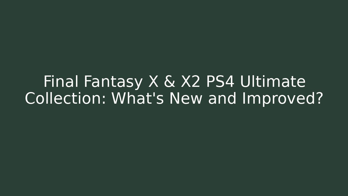 Final Fantasy X & X2 PS4 Ultimate Collection: What’s New and Improved?