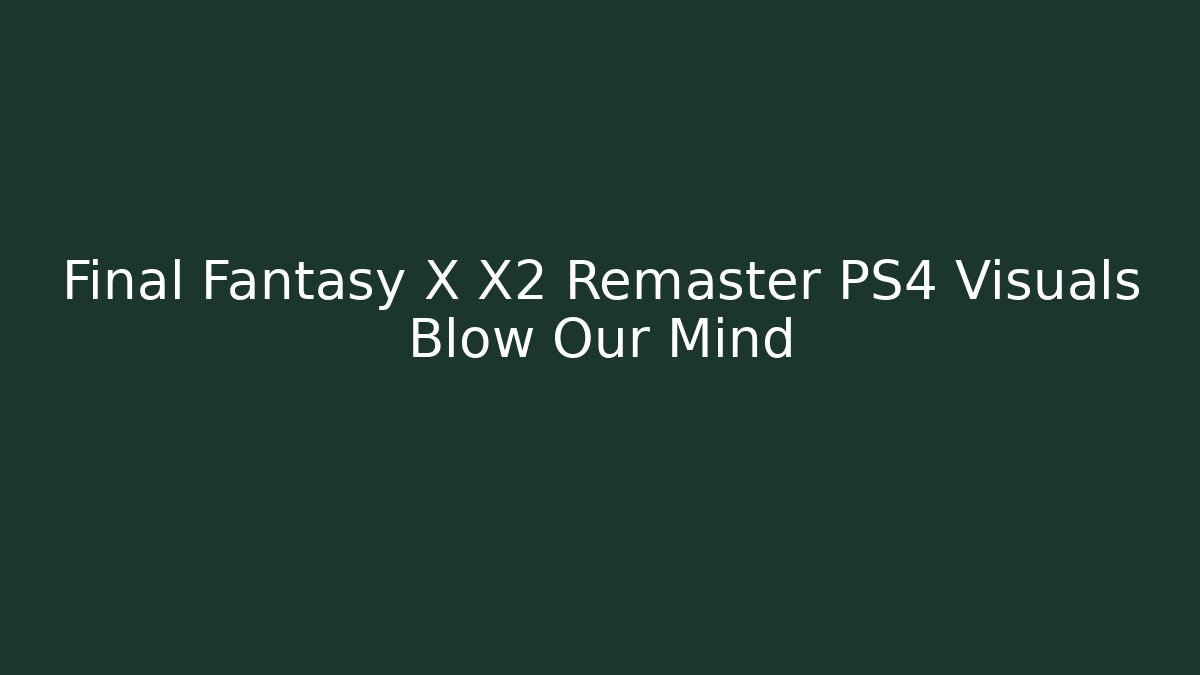 Final Fantasy X X2 Remaster PS4 Visuals Blow Our Mind