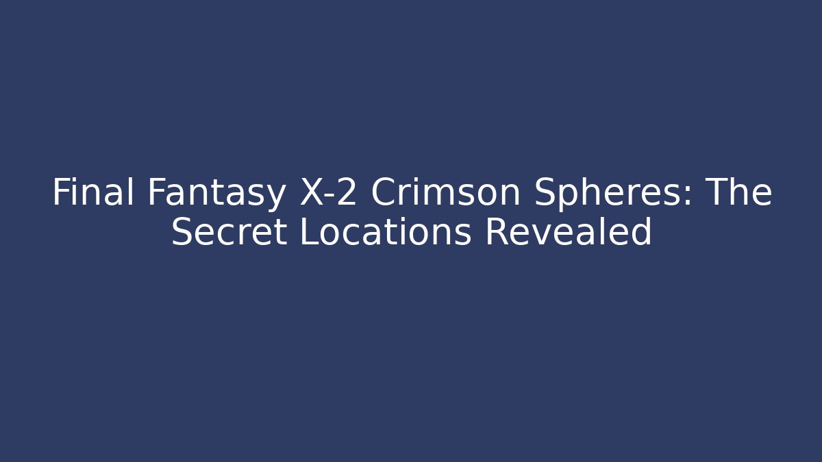 Final Fantasy X-2 Crimson Spheres: The Secret Locations Revealed