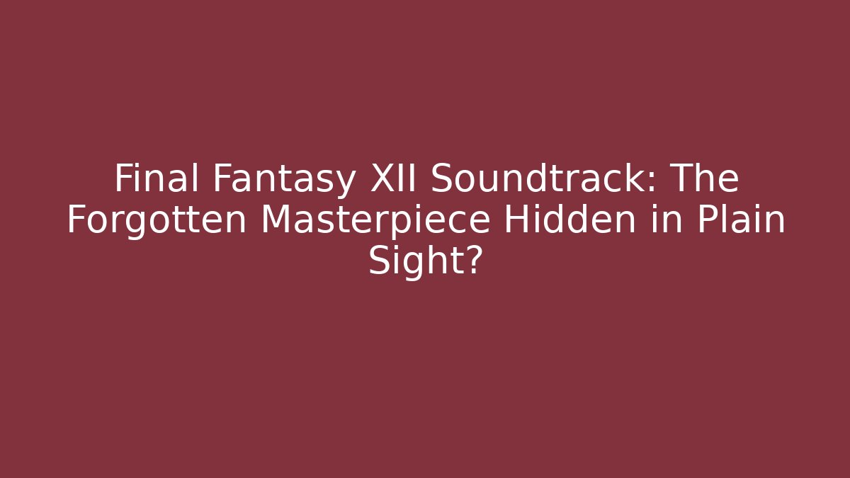 Final Fantasy XII Soundtrack: The Forgotten Masterpiece Hidden in Plain Sight?