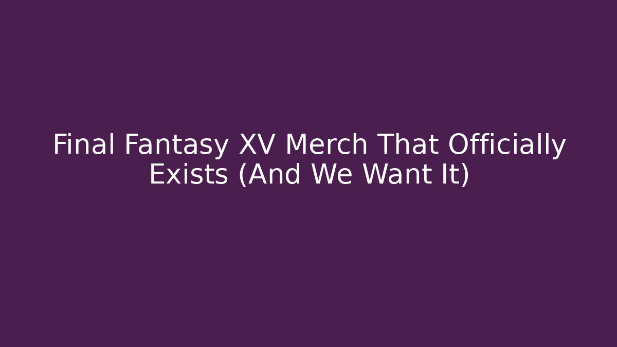Final Fantasy XV Merch That Officially Exists (And We Want It)