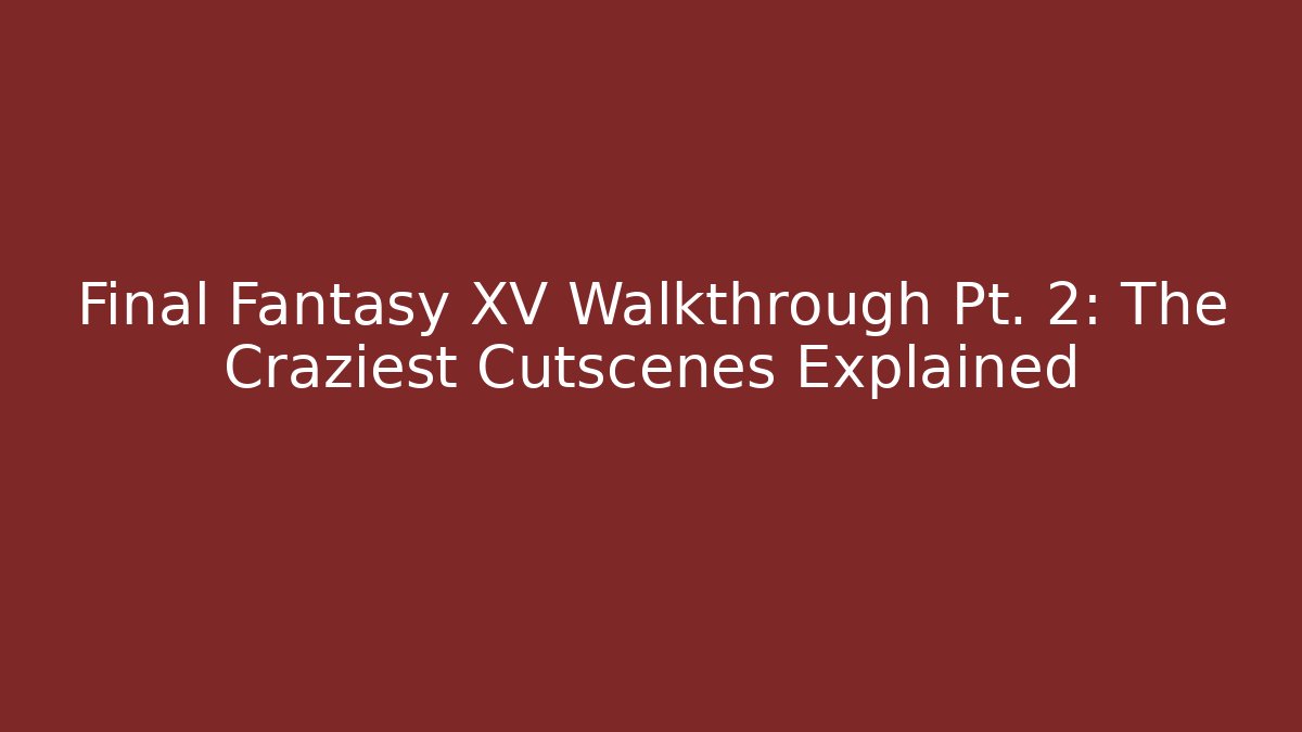 Final Fantasy XV Walkthrough Pt. 2: The Craziest Cutscenes Explained