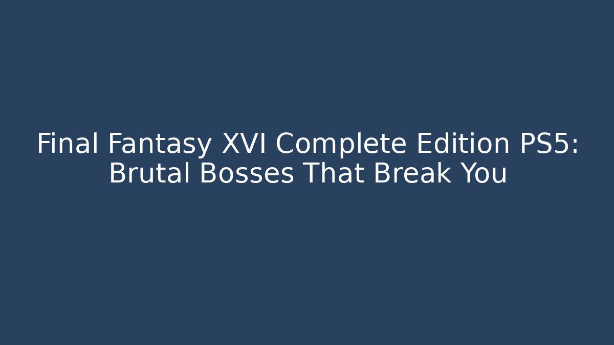 Final Fantasy XVI Complete Edition PS5: Brutal Bosses That Break You