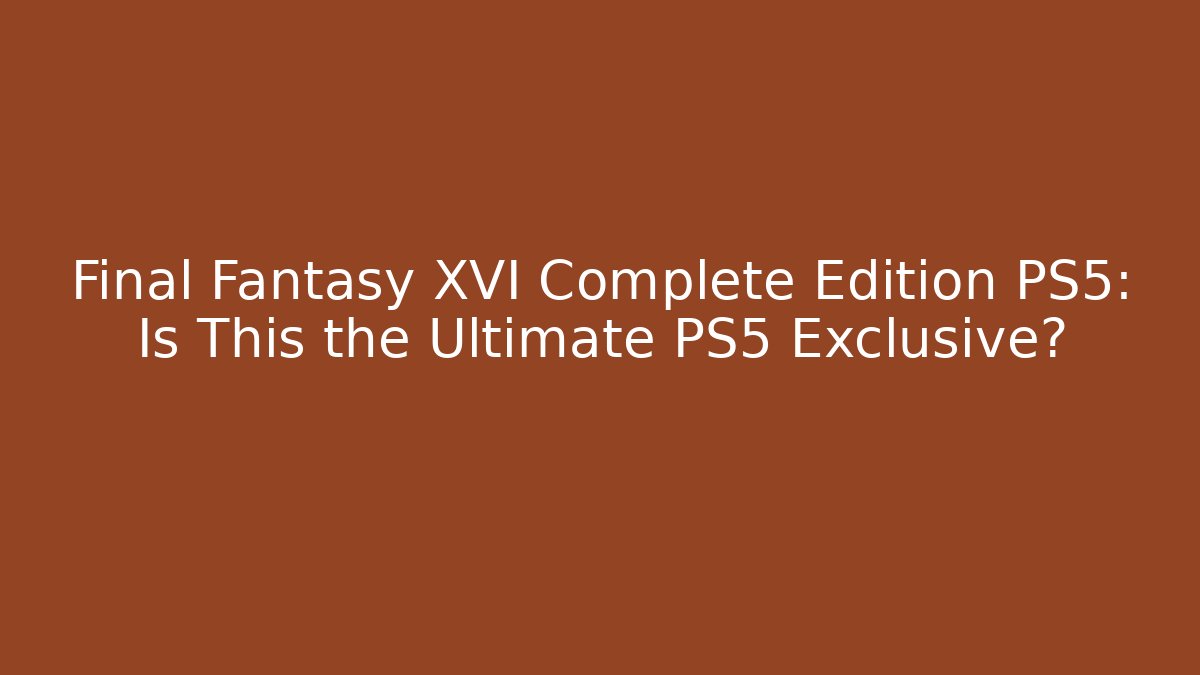 Final Fantasy XVI Complete Edition PS5: Is This the Ultimate PS5 Exclusive?