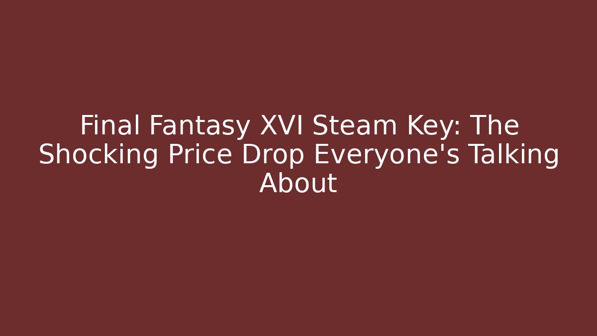 Final Fantasy XVI Steam Key: The Shocking Price Drop Everyone’s Talking About