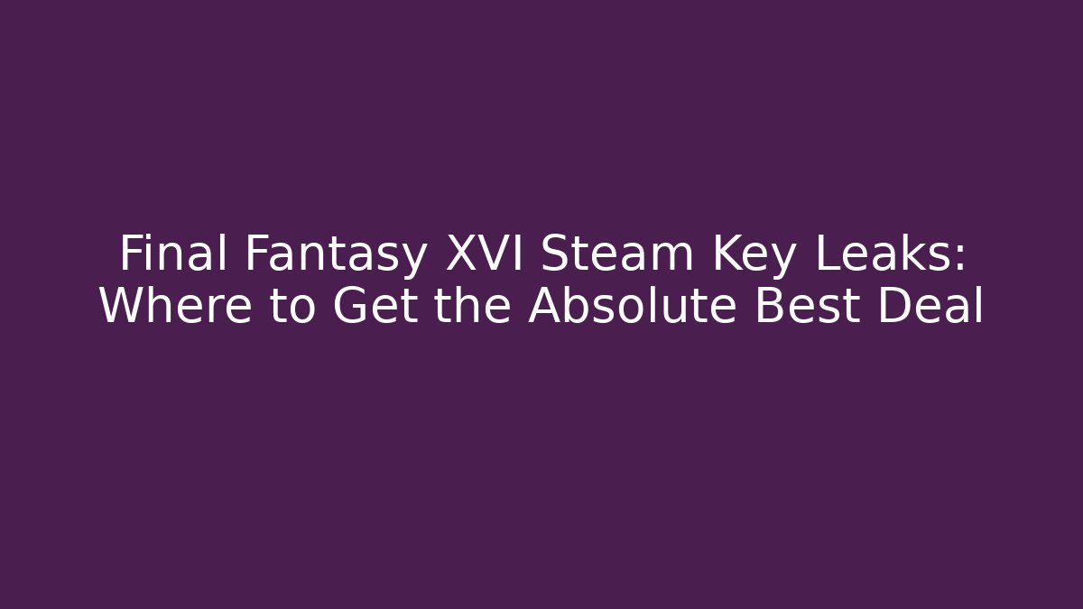 Final Fantasy XVI Steam Key Leaks: Where to Get the Absolute Best Deal