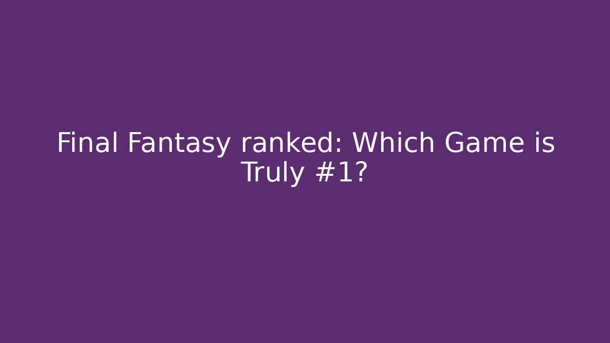 Final Fantasy ranked: Which Game is Truly #1?