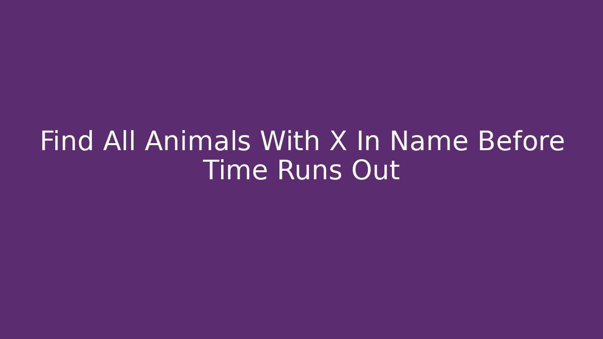 Find All Animals With X In Name Before Time Runs Out