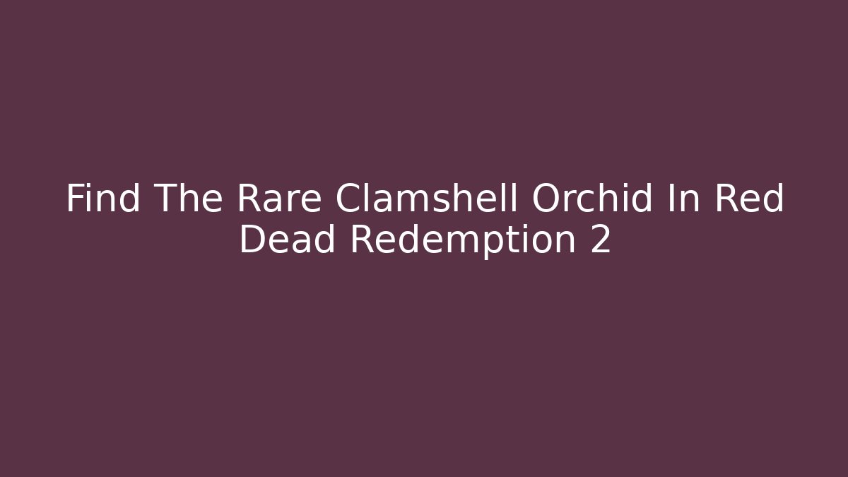 Find The Rare Clamshell Orchid In Red Dead Redemption 2
