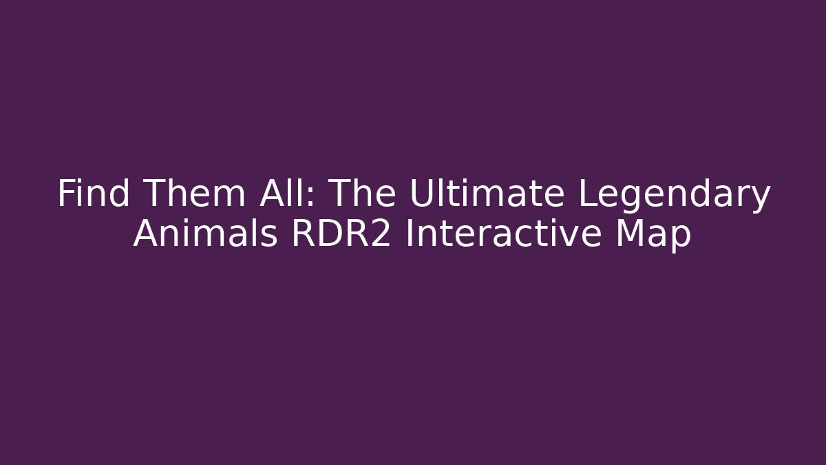 Find Them All: The Ultimate Legendary Animals RDR2 Interactive Map