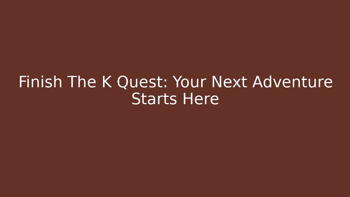 Finish The K Quest: Your Next Adventure Starts Here