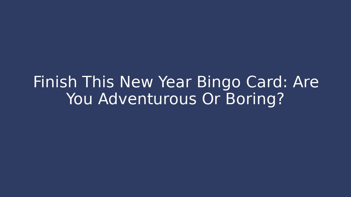 Finish This New Year Bingo Card: Are You Adventurous Or Boring?