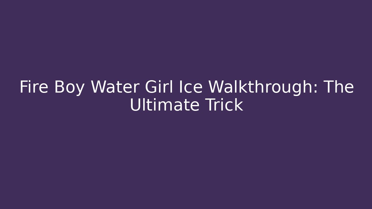 Fire Boy Water Girl Ice Walkthrough: The Ultimate Trick