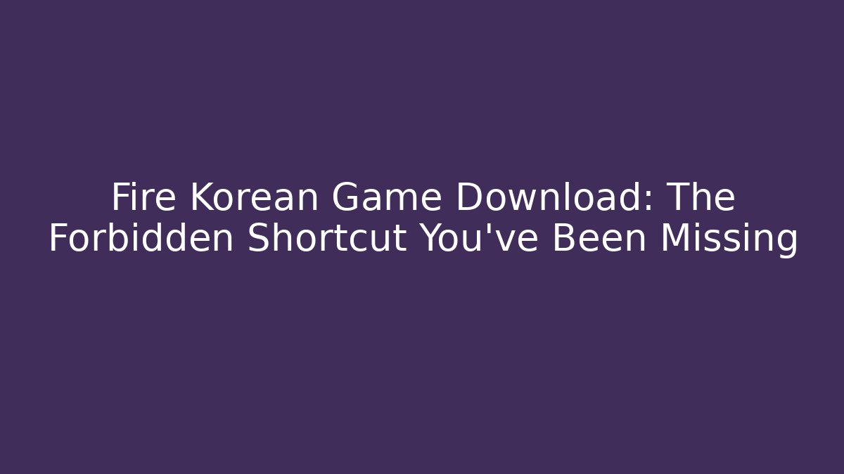 Fire Korean Game Download: The Forbidden Shortcut You've Been Missing