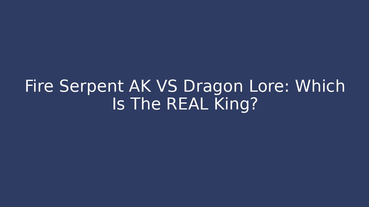 Fire Serpent AK VS Dragon Lore: Which Is The REAL King?
