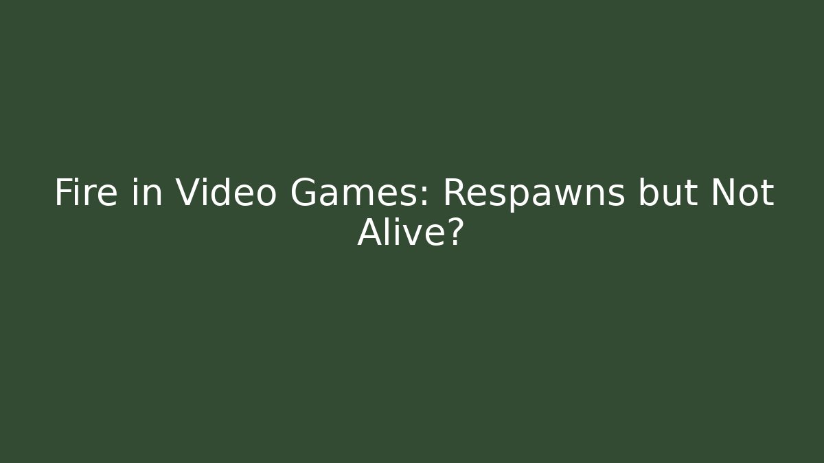 Fire in Video Games: Respawns but Not Alive?