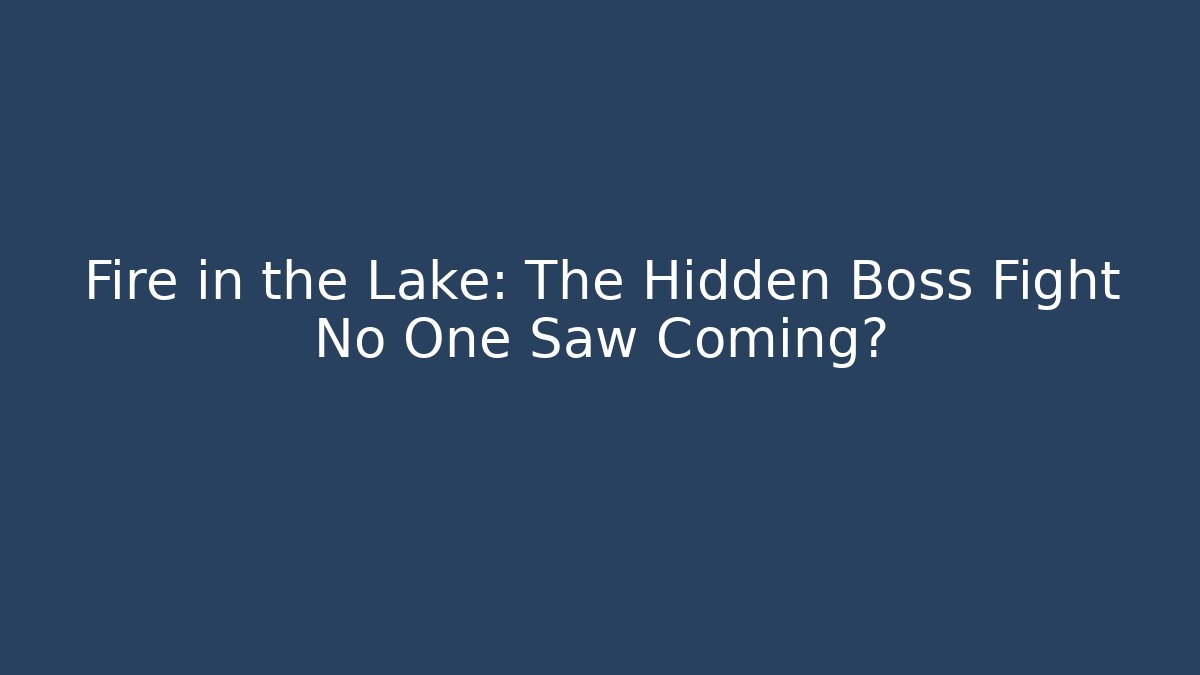 Fire in the Lake: The Hidden Boss Fight No One Saw Coming?