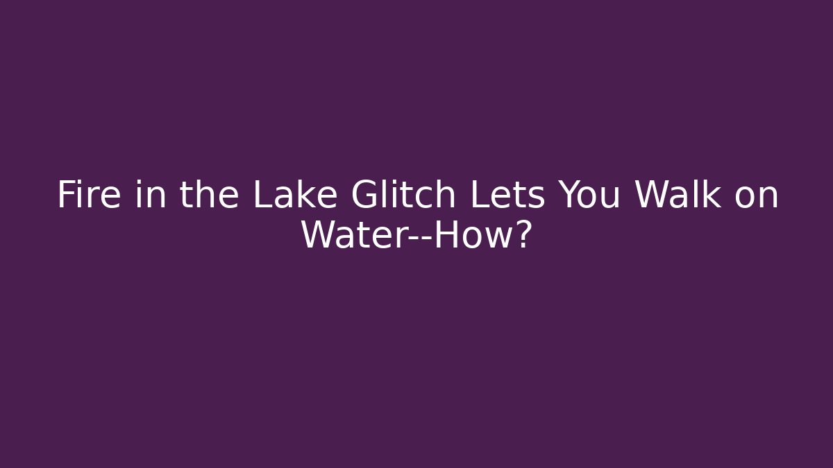 Fire in the Lake Glitch Lets You Walk on Water—How?