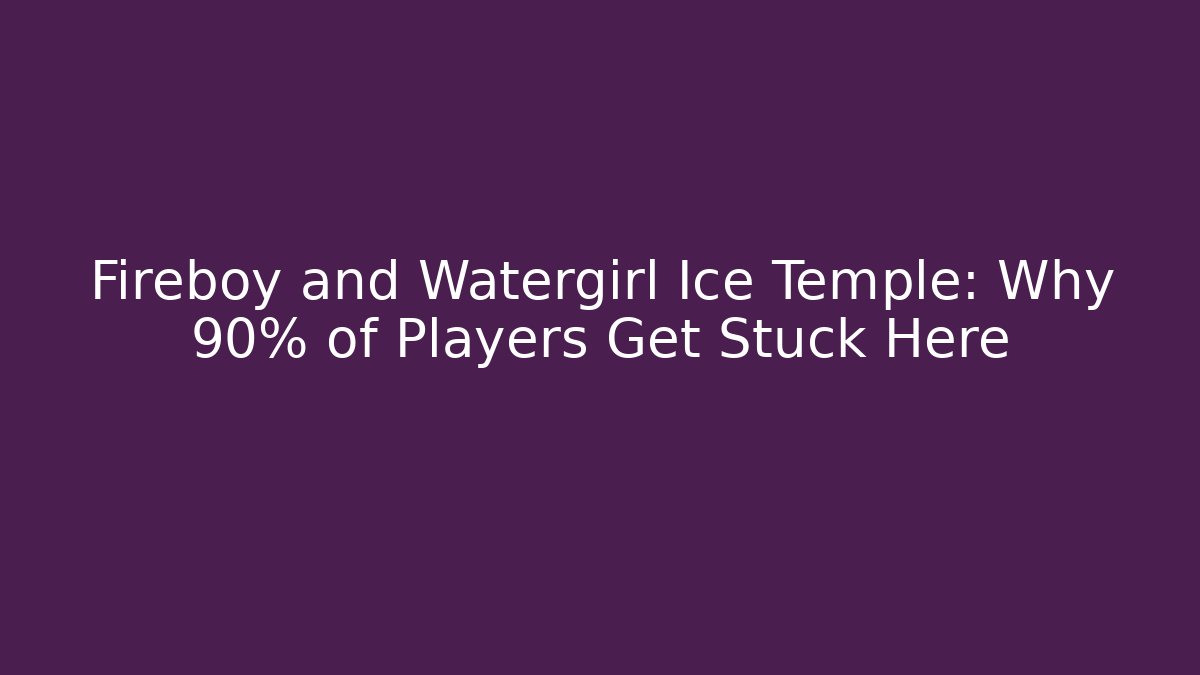 Fireboy and Watergirl Ice Temple: Why 90% of Players Get Stuck Here
