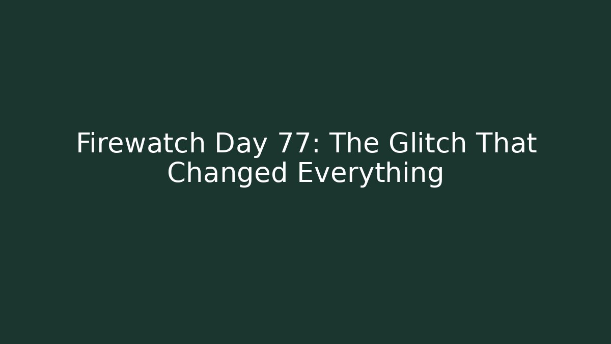 Firewatch Day 77: The Glitch That Changed Everything