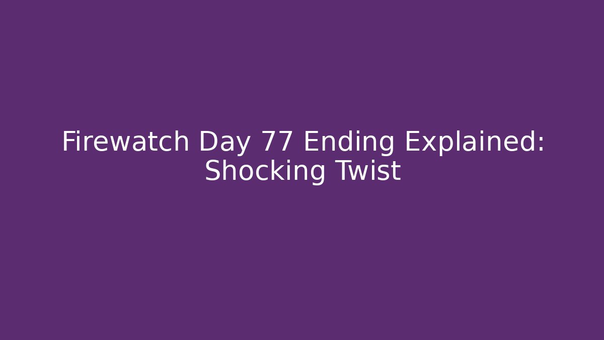 Firewatch Day 77 Ending Explained: Shocking Twist