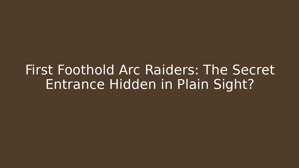 First Foothold Arc Raiders: The Secret Entrance Hidden in Plain Sight?
