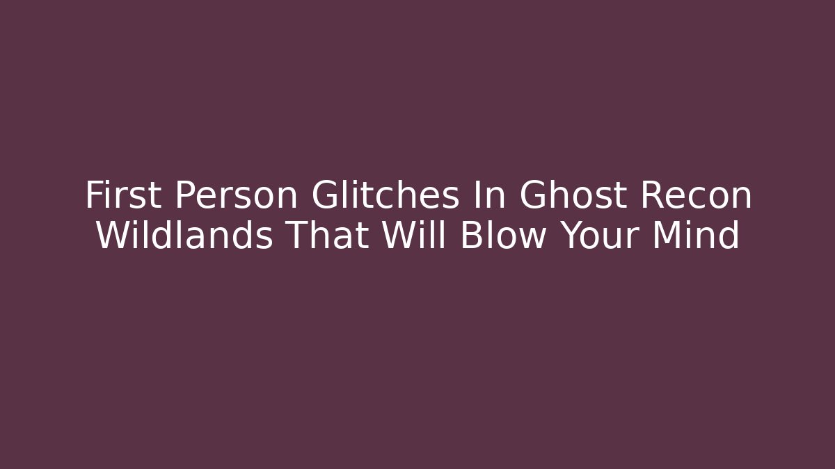 First Person Glitches In Ghost Recon Wildlands That Will Blow Your Mind